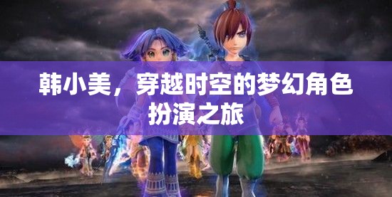 韓小美，穿越時空的夢幻角色扮演之旅