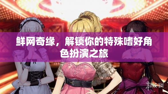 解鎖特殊嗜好，鮮網(wǎng)奇緣的角色扮演之旅