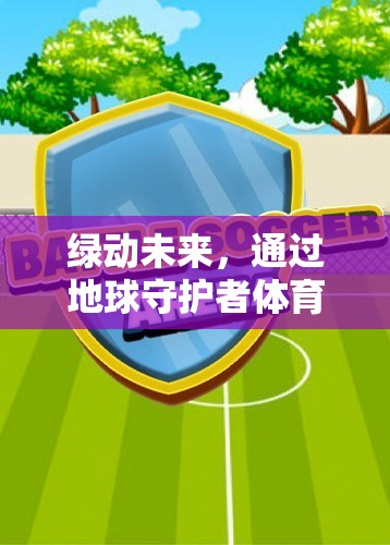 綠動(dòng)未來(lái)，通過(guò)地球守護(hù)者體育游戲教案，共筑綠色夢(mèng)想的實(shí)踐路徑