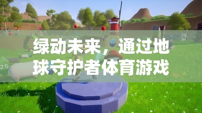 綠動(dòng)未來(lái)，通過(guò)地球守護(hù)者體育游戲教案，共筑綠色夢(mèng)想的實(shí)踐路徑