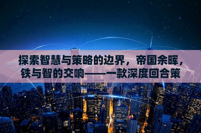 探索智慧與策略的邊界，帝國余暉，鐵與智的交響——一款深度回合策略單機(jī)游戲介紹