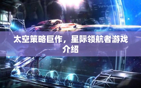 星際領(lǐng)航者，一場(chǎng)震撼人心的太空策略巨作游戲介紹