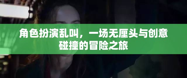 無(wú)厘頭創(chuàng)意大碰撞，角色扮演的亂叫冒險(xiǎn)之旅