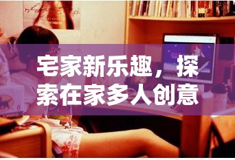 宅家新樂趣，探索在家多人創(chuàng)意游戲平臺的無限可能