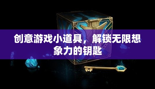 創(chuàng)意游戲小道具，解鎖無(wú)限想象力的奇妙鑰匙