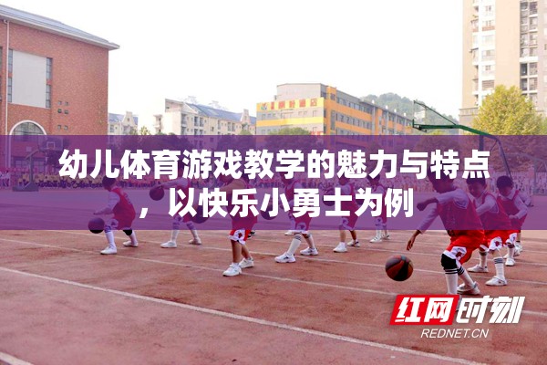 幼兒體育游戲教學(xué)的魅力與特點(diǎn)，以快樂小勇士為例