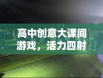 活力四射，高中創(chuàng)意大課間游戲盛宴