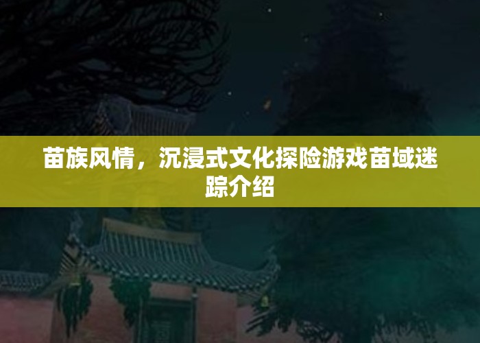苗域迷蹤，沉浸式文化探險(xiǎn)游戲，帶你領(lǐng)略苗族風(fēng)情