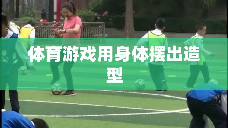 體育游戲中的身體造型藝術，展現(xiàn)動態(tài)與靜態(tài)的完美結合