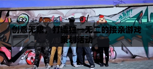 創(chuàng)意無限，打造獨(dú)一無二的接親游戲策劃活動(dòng)