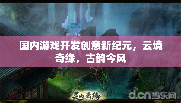 云境奇緣，古韻今風(fēng)引領(lǐng)國內(nèi)游戲開發(fā)新紀(jì)元