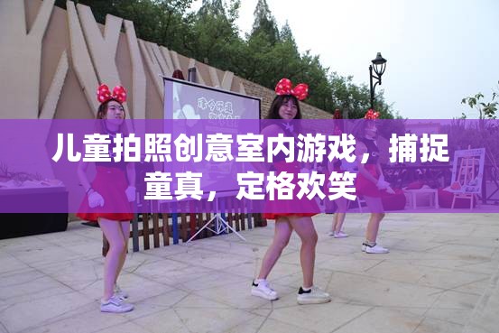 兒童拍照創(chuàng)意室內(nèi)游戲，捕捉童真，定格歡笑