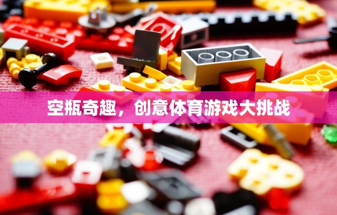 空瓶奇趣，創(chuàng)意體育游戲大挑戰(zhàn)