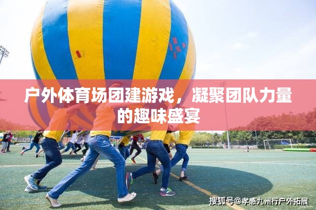戶外體育場(chǎng)團(tuán)建游戲，凝聚團(tuán)隊(duì)力量的趣味盛宴
