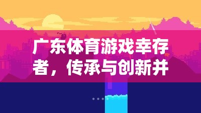 嶺南文化瑰寶，廣東體育游戲中的幸存者——傳承與創(chuàng)新并蓄的體育精神