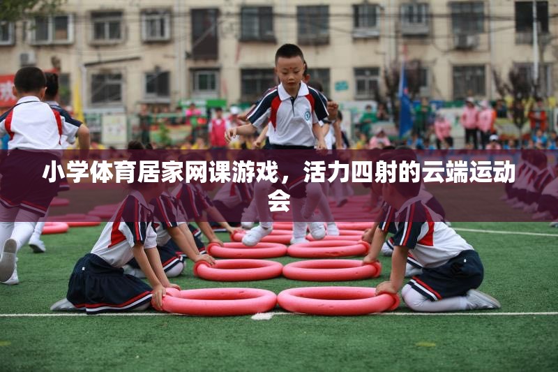 云端運動會，小學(xué)體育居家網(wǎng)課游戲活力四射