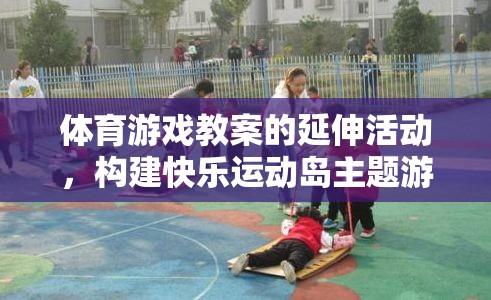 體育游戲教案的延伸活動(dòng)，構(gòu)建快樂運(yùn)動(dòng)島主題游戲
