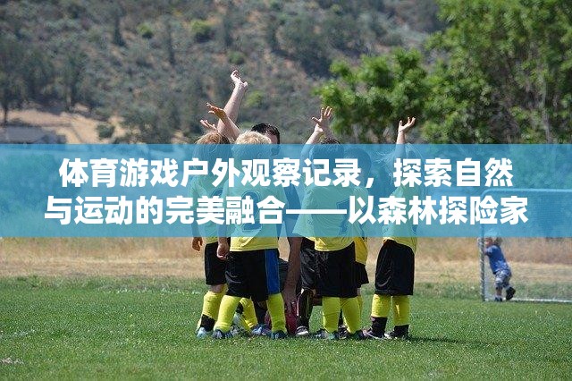 探索自然與運動的完美融合，以森林探險家為例的體育游戲戶外觀察記錄