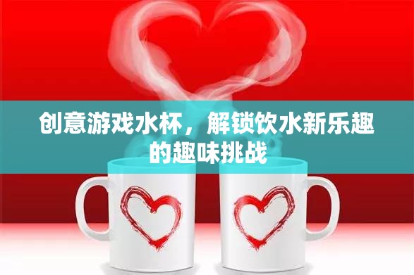 解鎖飲水新樂趣，創(chuàng)意游戲水杯的趣味挑戰(zhàn)