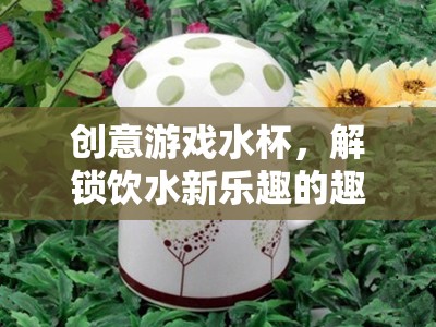 解鎖飲水新樂趣，創(chuàng)意游戲水杯的趣味挑戰(zhàn)
