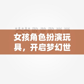夢幻啟航，女孩角色扮演玩具的奇妙鑰匙