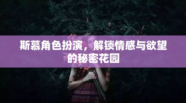 解鎖情感與欲望的秘密花園，斯慕角色扮演的探索之旅