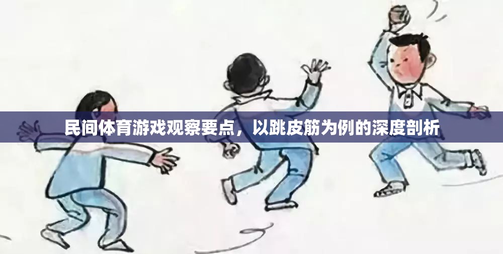 跳皮筋，民間體育游戲中的觀察要點(diǎn)與深度剖析