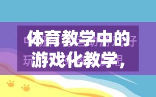 游戲化教學(xué)在體育教學(xué)中的運(yùn)用，激發(fā)興趣，提升效果  第1張
