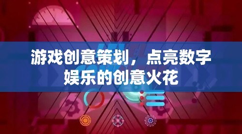點亮數(shù)字娛樂，游戲創(chuàng)意策劃的創(chuàng)意火花