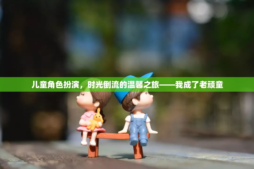 時(shí)光倒流，兒童角色扮演的溫馨之旅，我變身老頑童