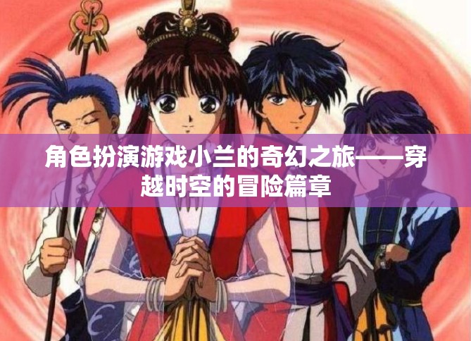 角色扮演游戲小蘭的奇幻之旅——穿越時空的冒險篇章