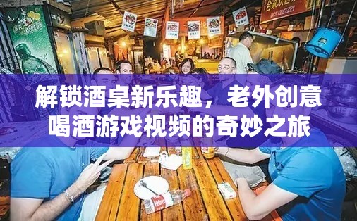 解鎖酒桌新樂趣，老外創(chuàng)意喝酒游戲視頻的奇妙之旅