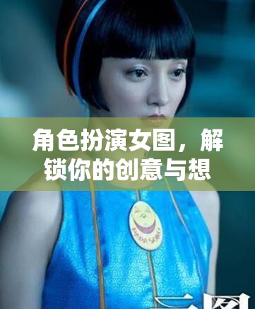 解鎖創(chuàng)意與想象，角色扮演女圖的藝術(shù)魅力