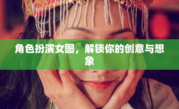 解鎖創(chuàng)意與想象，角色扮演女圖的藝術(shù)魅力