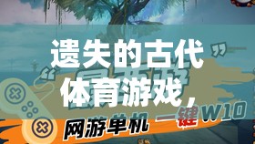 穿越時空的競技之旅，揭秘遺失的古代體育游戲