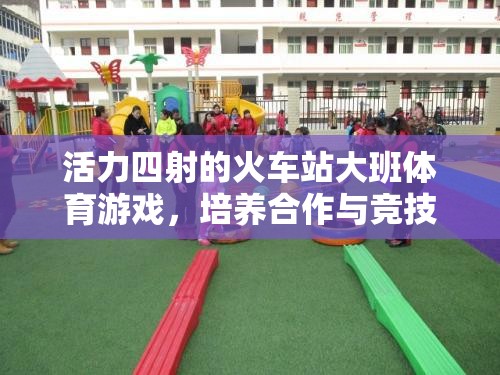 活力四射的火車站大班體育游戲，培養(yǎng)合作與競(jìng)技的快樂之旅
