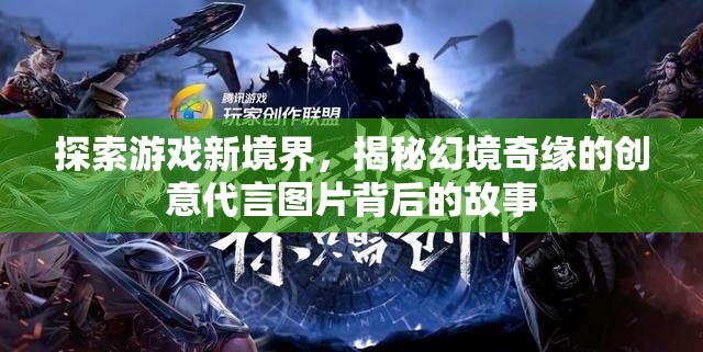 揭秘幻境奇緣，創(chuàng)意代言圖片背后的故事，帶你探索游戲新境界