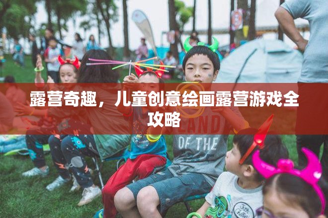 露營奇趣，兒童創(chuàng)意繪畫露營游戲全攻略