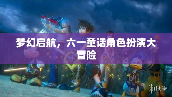 六一童話角色扮演大冒險(xiǎn)，夢(mèng)幻啟航