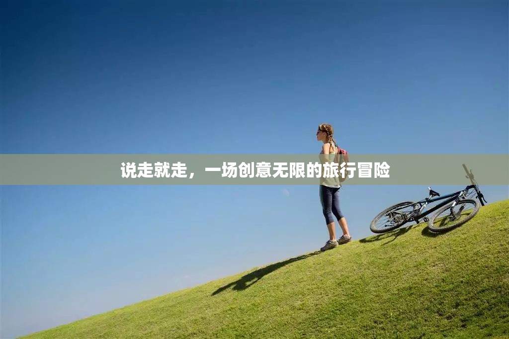 創(chuàng)意無限，一場(chǎng)說走就走的旅行冒險(xiǎn)