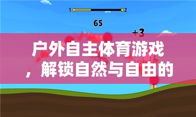 解鎖自然與自由的無(wú)限可能，戶(hù)外自主體育游戲的探索與體驗(yàn)