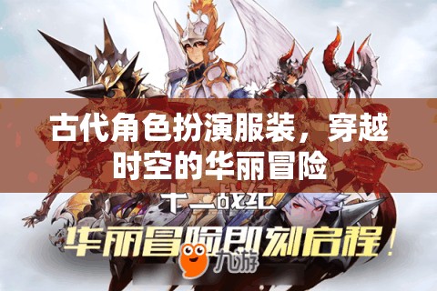 穿越時空的華麗冒險，古代角色扮演服裝的魅力