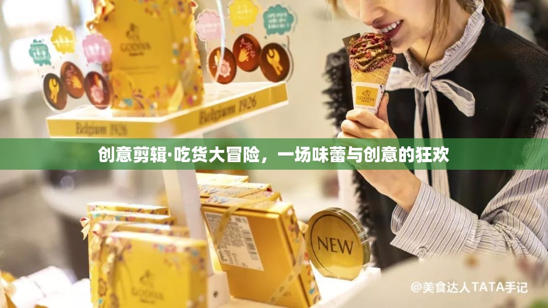 吃貨大冒險，味蕾與創(chuàng)意的創(chuàng)意剪輯狂歡