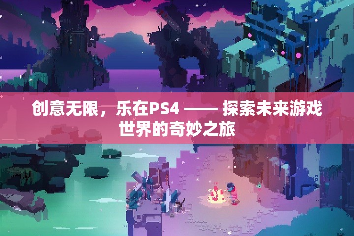 探索未來游戲世界的奇妙之旅，PS4的創(chuàng)意無限樂趣