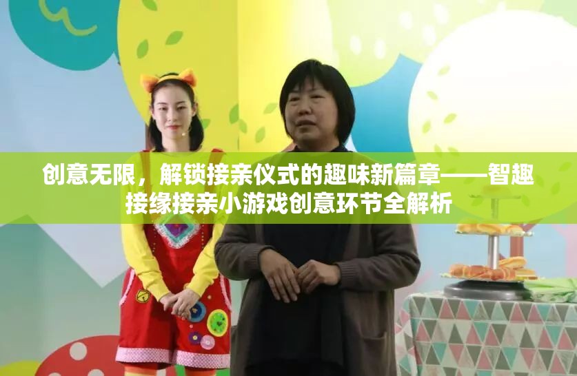 智趣接緣，解鎖接親儀式的趣味新篇章——創(chuàng)意接親小游戲全解析