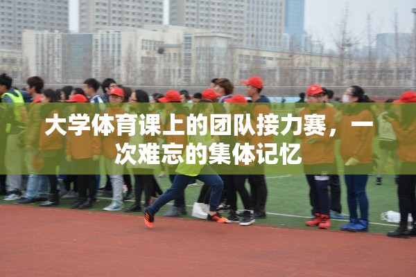 大學(xué)體育課上的團(tuán)隊(duì)接力賽，一次難忘的集體記憶