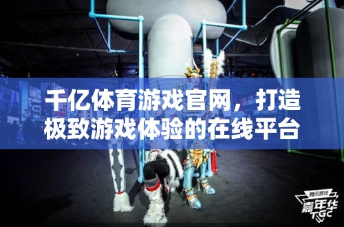 千億體育游戲官網(wǎng)，打造極致游戲體驗(yàn)的在線娛樂(lè)平臺(tái)