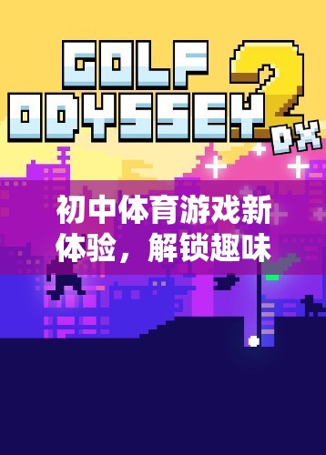 初中體育游戲新體驗(yàn)，解鎖趣味與挑戰(zhàn)的雙重樂(lè)趣