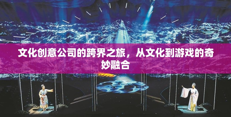 文化創(chuàng)意公司的跨界之旅，文化與游戲的奇妙融合