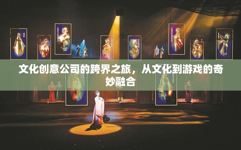 文化創(chuàng)意公司的跨界之旅，文化與游戲的奇妙融合
